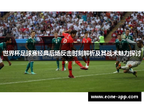 世界杯足球赛经典后场反击时刻解析及其战术魅力探讨