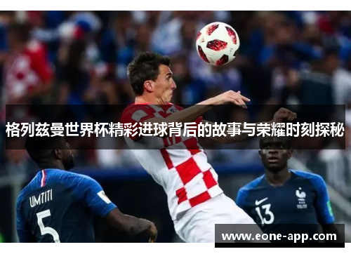 格列兹曼世界杯精彩进球背后的故事与荣耀时刻探秘
