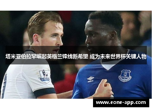 塔米亚伯拉罕崛起英格兰锋线新希望 成为未来世界杯关键人物