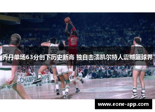 乔丹单场63分创下历史新高 独自击溃凯尔特人震撼篮球界