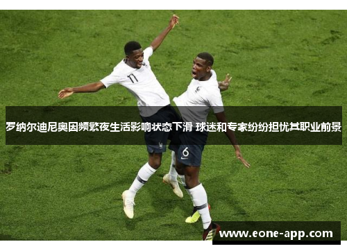 罗纳尔迪尼奥因频繁夜生活影响状态下滑 球迷和专家纷纷担忧其职业前景