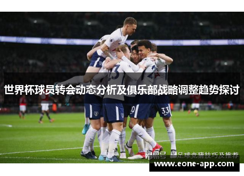 世界杯球员转会动态分析及俱乐部战略调整趋势探讨