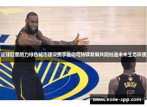 篮球巨星助力绿色城市建设携手推动可持续发展共同创造未来生态环境