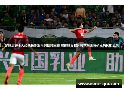 足球历史十大经典长距离吊射精彩回顾 展现球员超凡技艺与无与伦比的远射风采