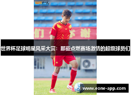 世界杯足球明星风采大赏：那些点燃赛场激情的超级球员们