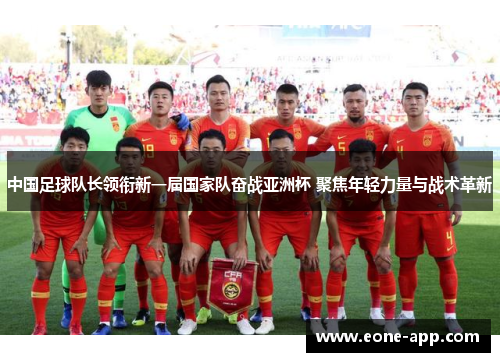 中国足球队长领衔新一届国家队奋战亚洲杯 聚焦年轻力量与战术革新