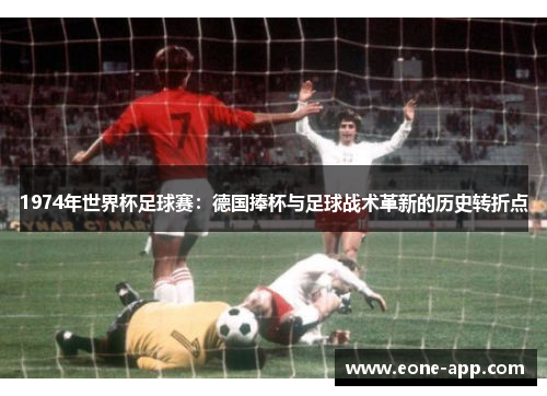 1974年世界杯足球赛：德国捧杯与足球战术革新的历史转折点