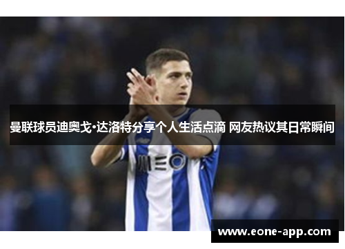 曼联球员迪奥戈·达洛特分享个人生活点滴 网友热议其日常瞬间