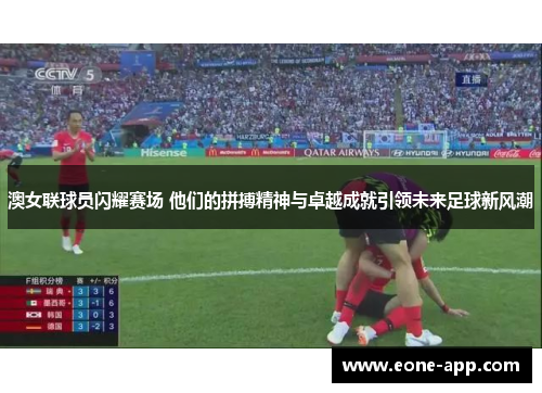 澳女联球员闪耀赛场 他们的拼搏精神与卓越成就引领未来足球新风潮