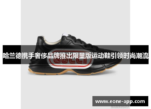 哈兰德携手奢侈品牌推出限量版运动鞋引领时尚潮流