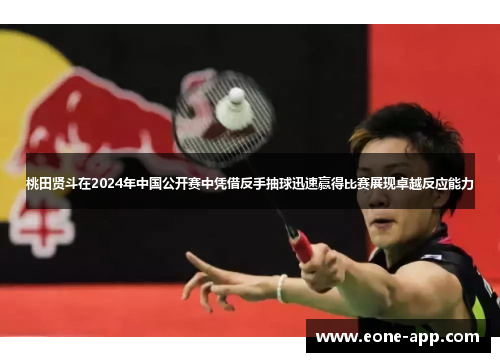 桃田贤斗在2024年中国公开赛中凭借反手抽球迅速赢得比赛展现卓越反应能力