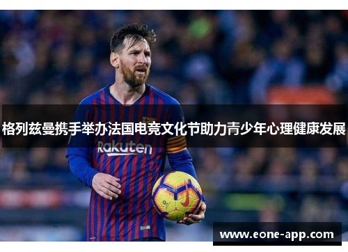 格列兹曼携手举办法国电竞文化节助力青少年心理健康发展