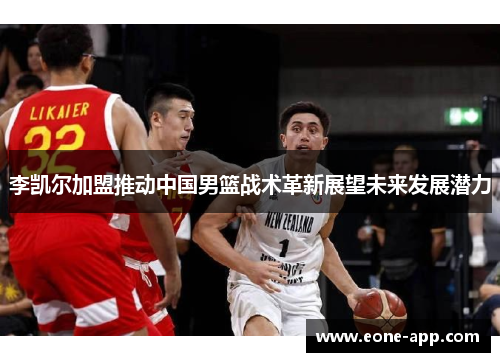 李凯尔加盟推动中国男篮战术革新展望未来发展潜力