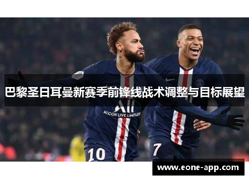 巴黎圣日耳曼新赛季前锋线战术调整与目标展望