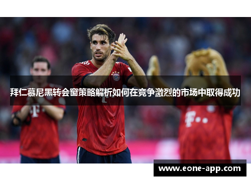 拜仁慕尼黑转会窗策略解析如何在竞争激烈的市场中取得成功