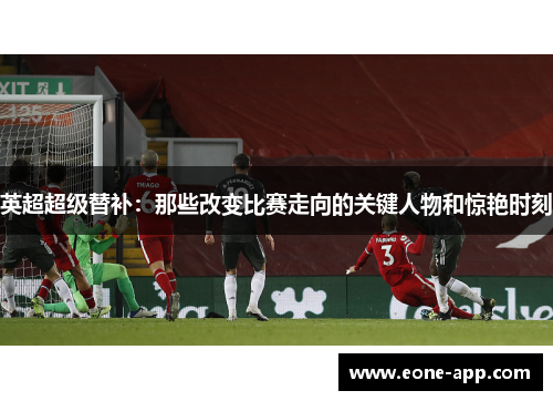 英超超级替补：那些改变比赛走向的关键人物和惊艳时刻