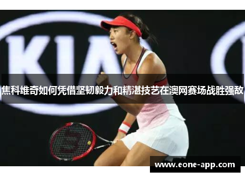 焦科维奇如何凭借坚韧毅力和精湛技艺在澳网赛场战胜强敌