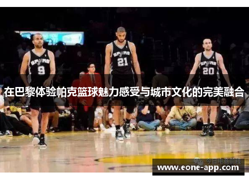 在巴黎体验帕克篮球魅力感受与城市文化的完美融合