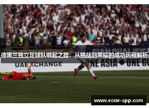 德黑兰独立足球队崛起之路：从挑战到荣耀的成功历程解析
