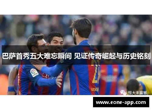 巴萨首秀五大难忘瞬间 见证传奇崛起与历史铭刻
