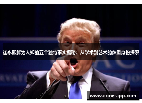 崔永熙鲜为人知的五个独特事实揭秘：从学术到艺术的多重身份探索