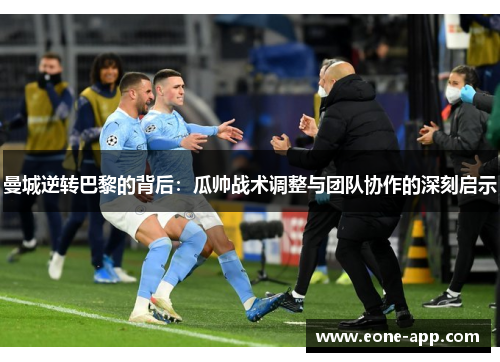 曼城逆转巴黎的背后：瓜帅战术调整与团队协作的深刻启示