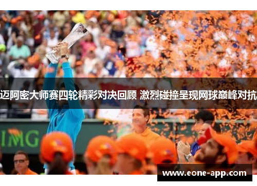 迈阿密大师赛四轮精彩对决回顾 激烈碰撞呈现网球巅峰对抗