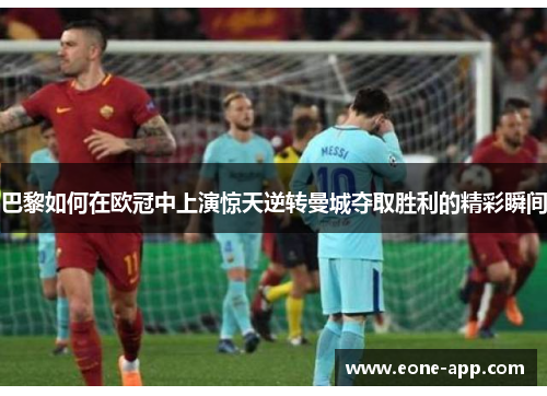 巴黎如何在欧冠中上演惊天逆转曼城夺取胜利的精彩瞬间