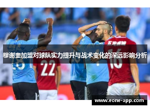 穆谢奎加盟对球队实力提升与战术变化的深远影响分析