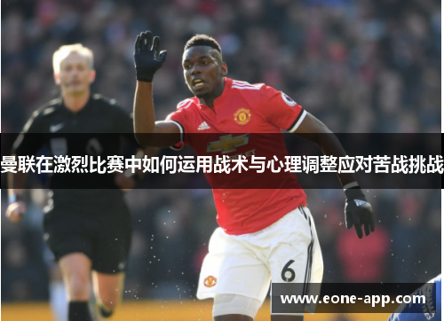 曼联在激烈比赛中如何运用战术与心理调整应对苦战挑战