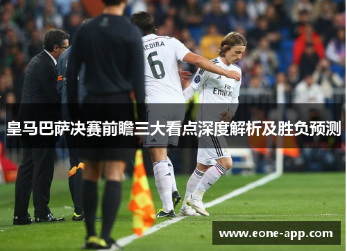 皇马巴萨决赛前瞻三大看点深度解析及胜负预测