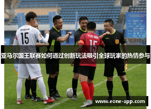 亚马尔国王联赛如何通过创新玩法吸引全球玩家的热情参与