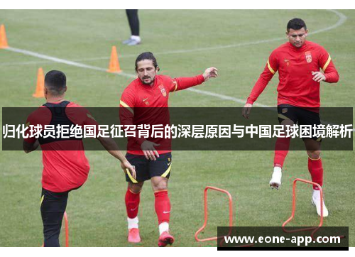 归化球员拒绝国足征召背后的深层原因与中国足球困境解析