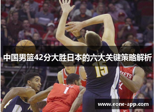 中国男篮42分大胜日本的六大关键策略解析