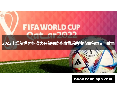 2022卡塔尔世界杯盛大开幕揭晓赛事背后的独特命名意义与故事
