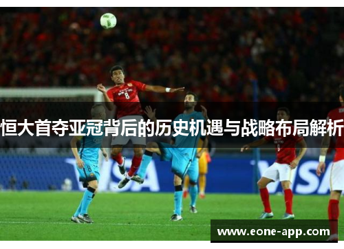 恒大首夺亚冠背后的历史机遇与战略布局解析