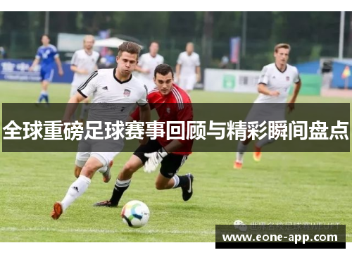 全球重磅足球赛事回顾与精彩瞬间盘点