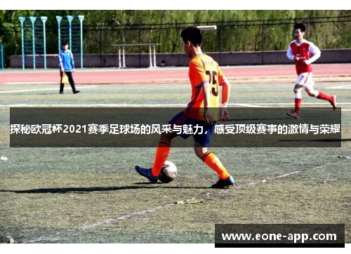 探秘欧冠杯2021赛季足球场的风采与魅力，感受顶级赛事的激情与荣耀