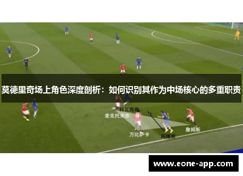 莫德里奇场上角色深度剖析：如何识别其作为中场核心的多重职责