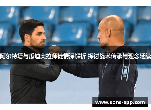 阿尔特塔与瓜迪奥拉师徒情深解析 探讨战术传承与理念延续