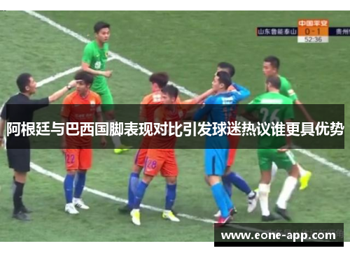 阿根廷与巴西国脚表现对比引发球迷热议谁更具优势