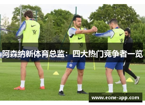 阿森纳新体育总监：四大热门竞争者一览