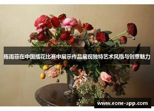 陈雨菲在中国插花比赛中展示作品展现独特艺术风格与创意魅力